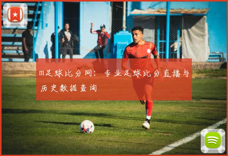m足球比分网：专业足球比分直播与历史数据查询