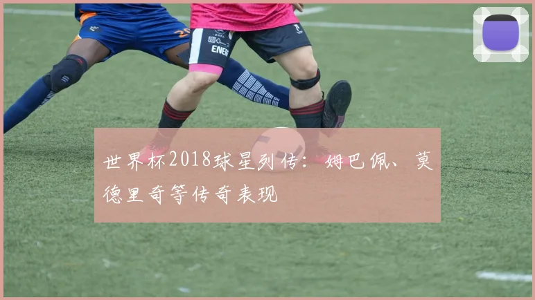 世界杯2018球星列传：姆巴佩、莫德里奇等传奇表现