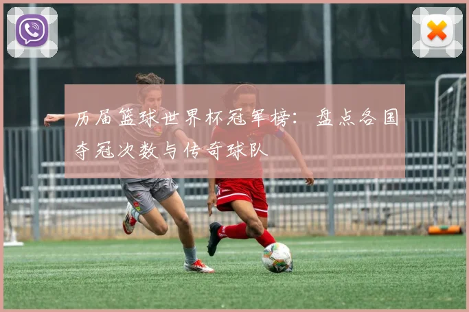 历届篮球世界杯冠军榜：盘点各国夺冠次数与传奇球队