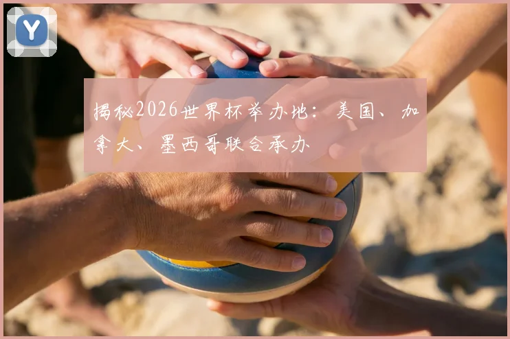 揭秘2026世界杯举办地：美国、加拿大、墨西哥联合承办