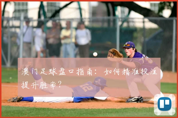 澳门足球盘口指南：如何精准投注提升胜率？