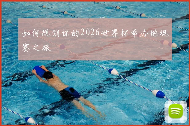 如何规划你的2026世界杯举办地观赛之旅