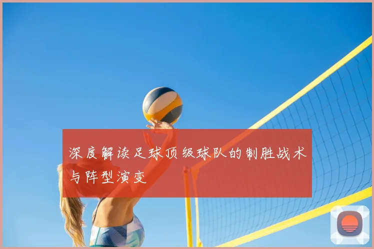 深度解读足球顶级球队的制胜战术与阵型演变