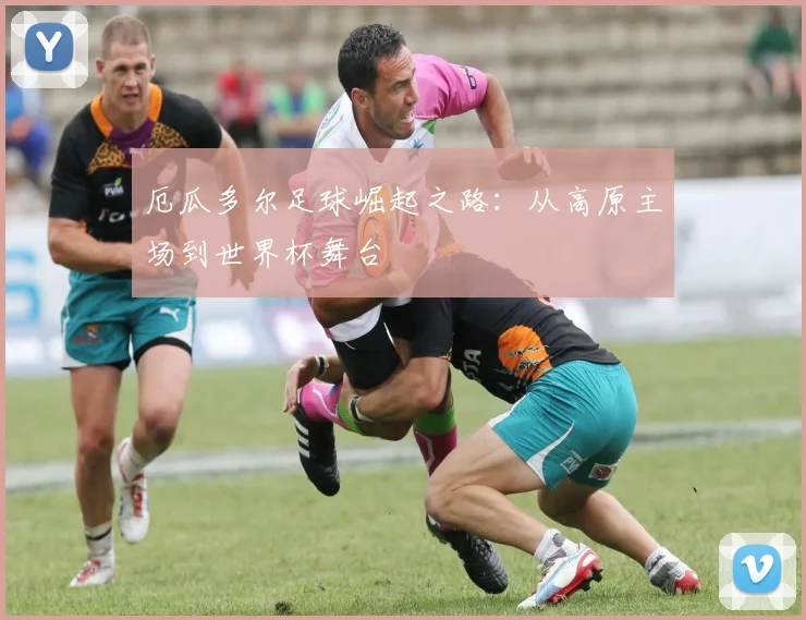 厄瓜多尔足球崛起之路：从高原主场到世界杯舞台