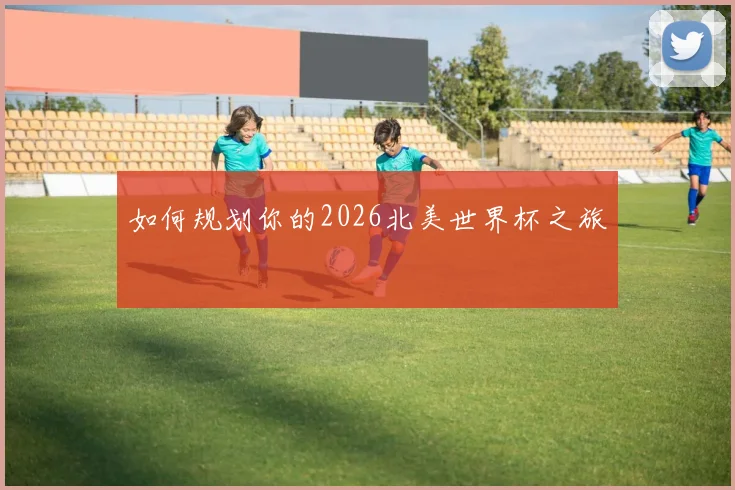 如何规划你的2026北美世界杯之旅
