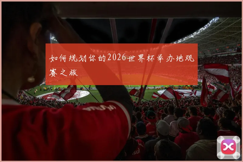 如何规划你的2026世界杯举办地观赛之旅