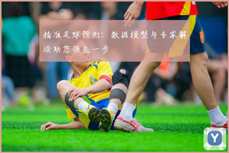 精准足球预测：数据模型与专家解读助您领先一步