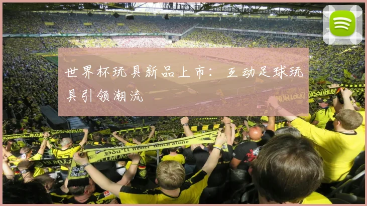 世界杯玩具新品上市：互动足球玩具引领潮流