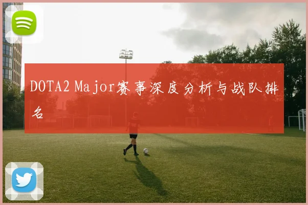 DOTA2 Major赛事深度分析与战队排名