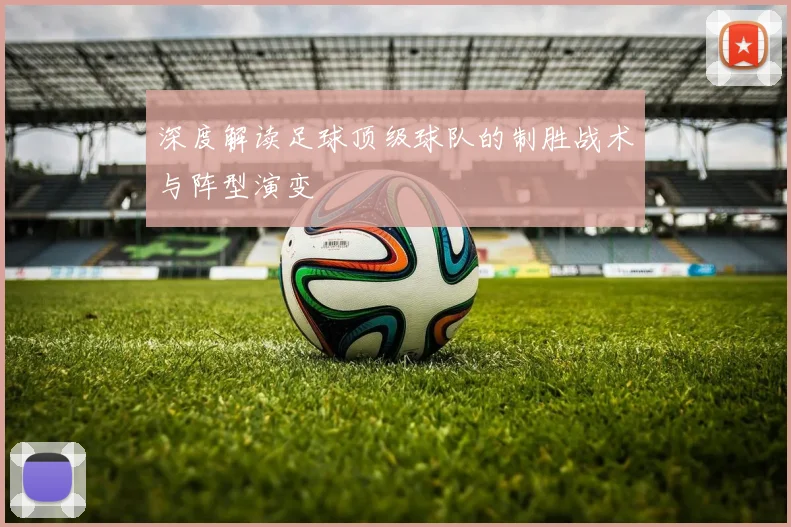 深度解读足球顶级球队的制胜战术与阵型演变