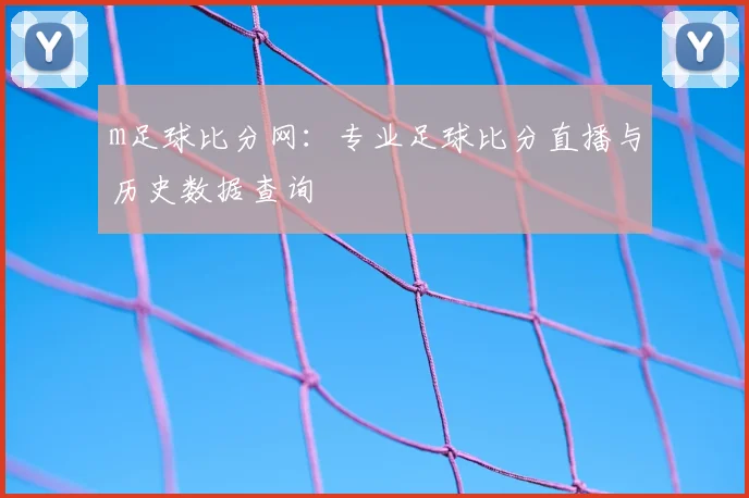 m足球比分网：专业足球比分直播与历史数据查询