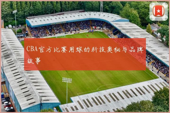 CBA官方比赛用球的科技奥秘与品牌故事