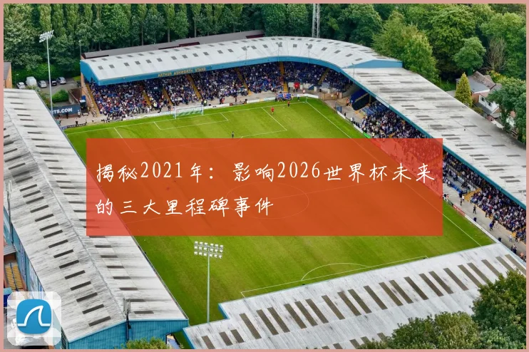 揭秘2021年：影响2026世界杯未来的三大里程碑事件