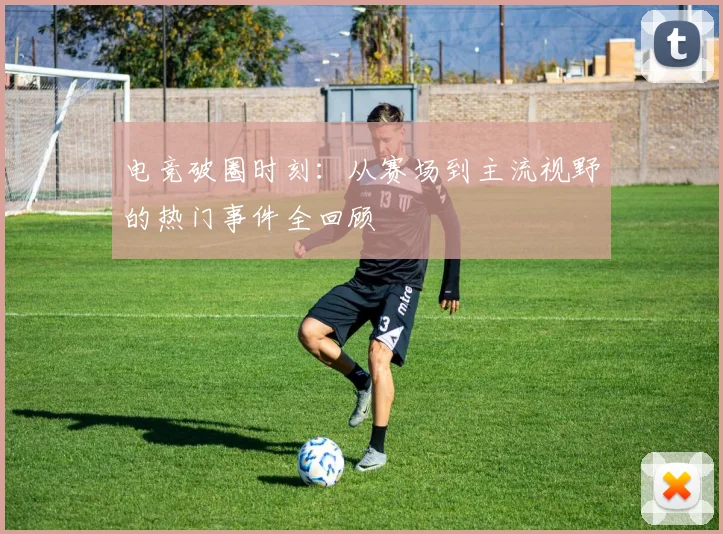 电竞破圈时刻：从赛场到主流视野的热门事件全回顾